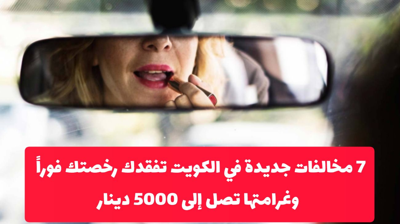 قانون المرور الكويتي الجديد: 7 مخالفات تفقدك رخصة القيادة فورًا مع غرامة 5000 دينار منها وضع المكياج