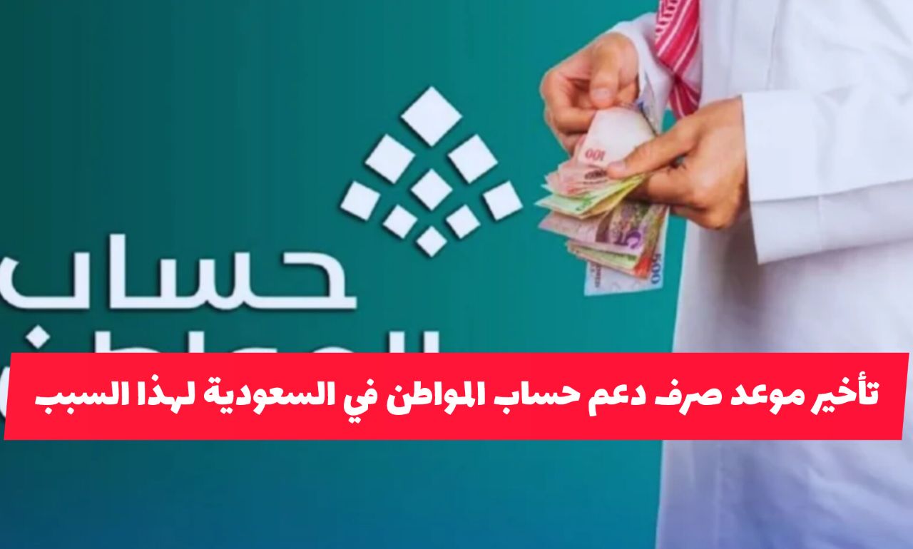 عاجل: تأخير موعد صرف دعم حساب المواطن في السعودية لهذا الموعد .. والكشف عن مسببات جديدة لعدم الاستحقاق