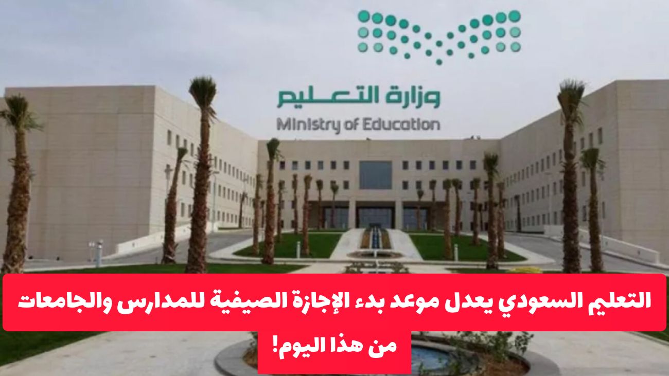 وزارة التعليم السعودية تعدل موعد بدء الإجازة الصيفية للمدارس والجامعات من هذا اليوم .. ومفاجأة في عدد أيامها