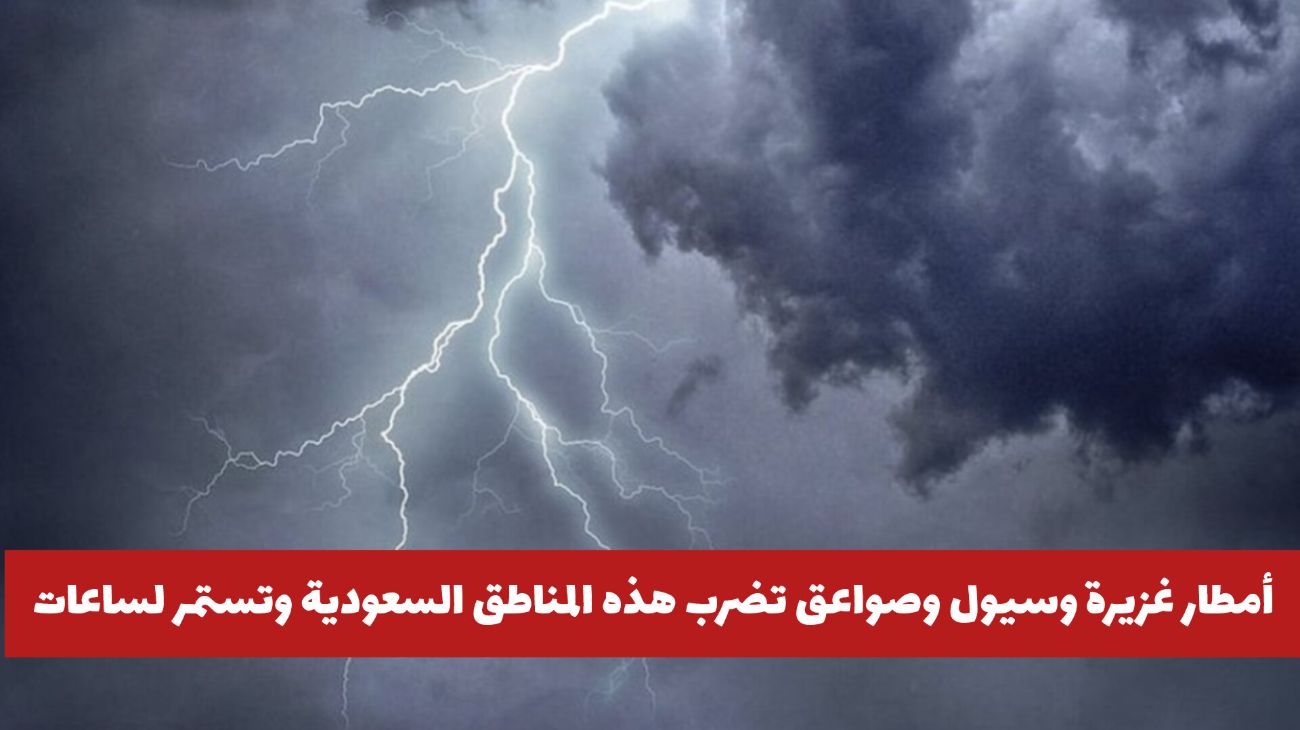 الأرصاد السعودية تحذر ... أمطار غزيرة وسيول وصواعق تضرب هذه المناطق وتستمر لساعات .. هل منطقتك بينها؟