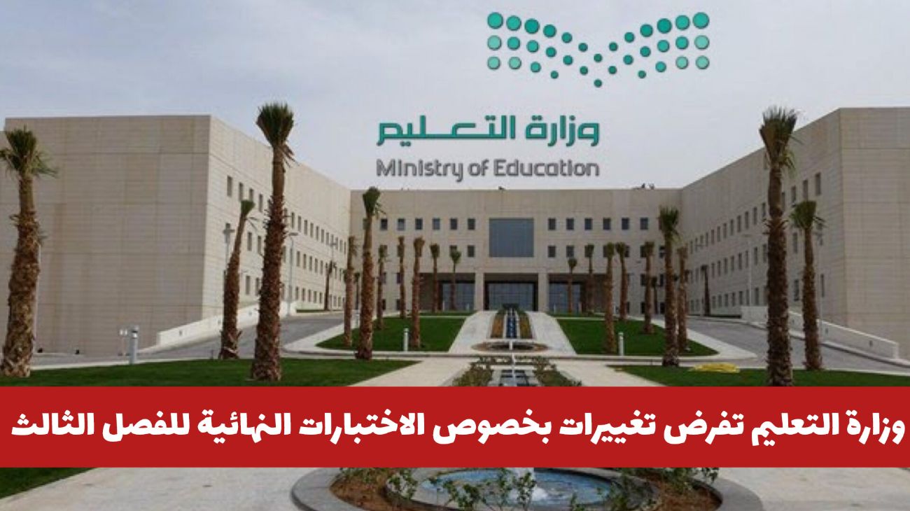 عاجل: وزارة التعليم تفرض تغييرات جديدة بخصوص الاختبارات النهائية للفصل الدراسي الثالث .. هل سيتم تأخيرها؟