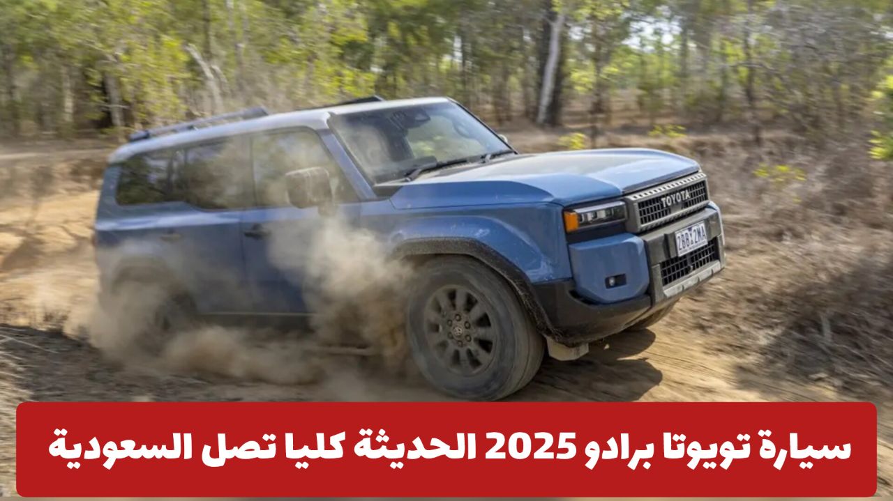أسطورة الدفع الرباعي … سيارة تويوتا برادو 2025 الحديثة كليا تصل السعودية بمواصفات ومميزات وأسعار رخيصة